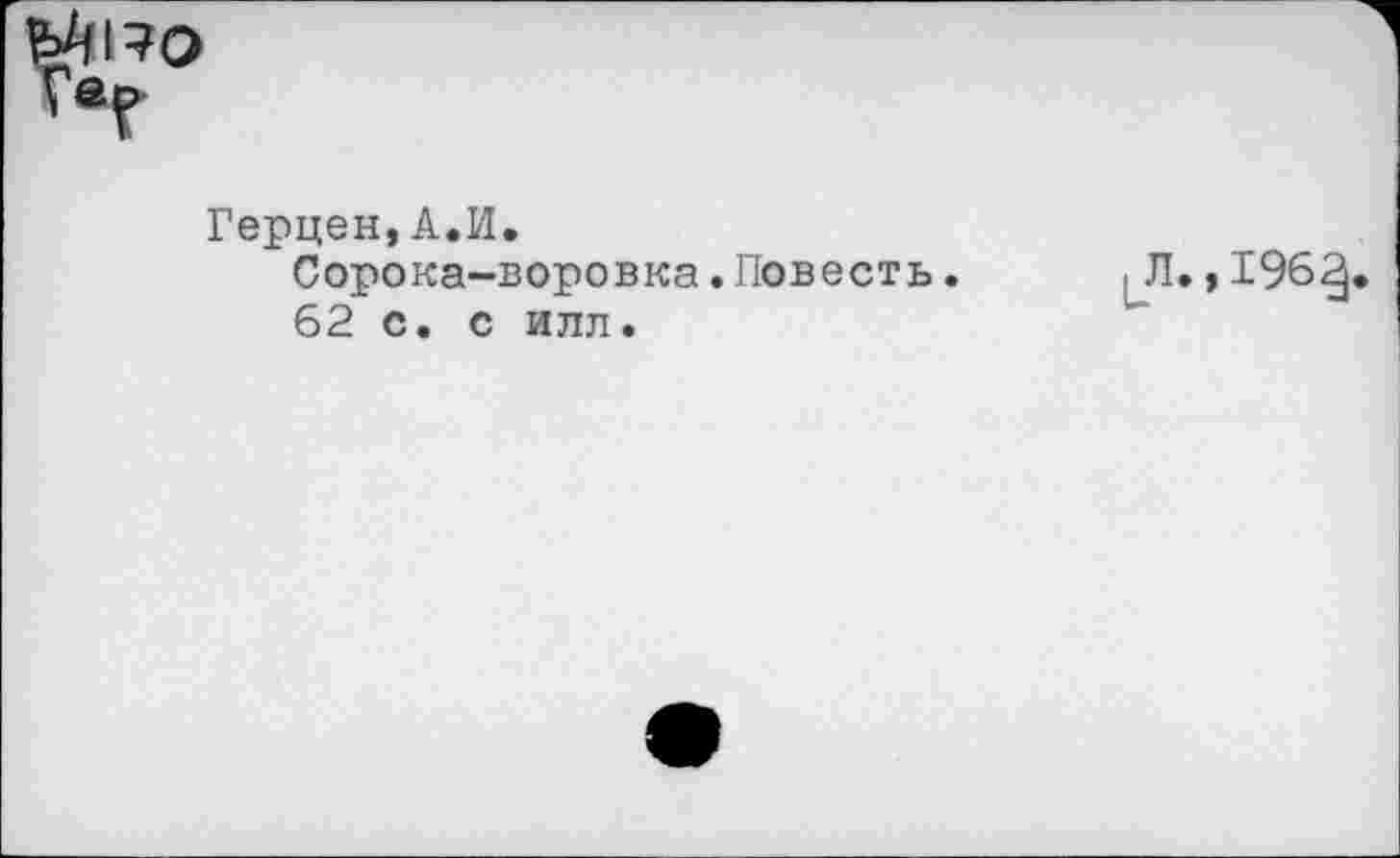 ﻿ГеГ
Герцен,А.И.
Сорока-воровка. Повесть.
62 с. с илл.
Л., 1963